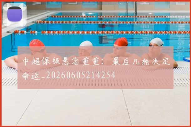 中超保级悬念重重：最后几轮决定命运_20260605214254