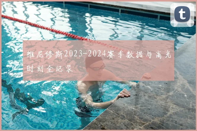 维尼修斯2023-2024赛季数据与高光时刻全记录