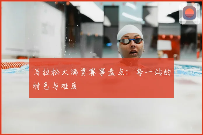 马拉松大满贯赛事盘点：每一站的特色与难度
