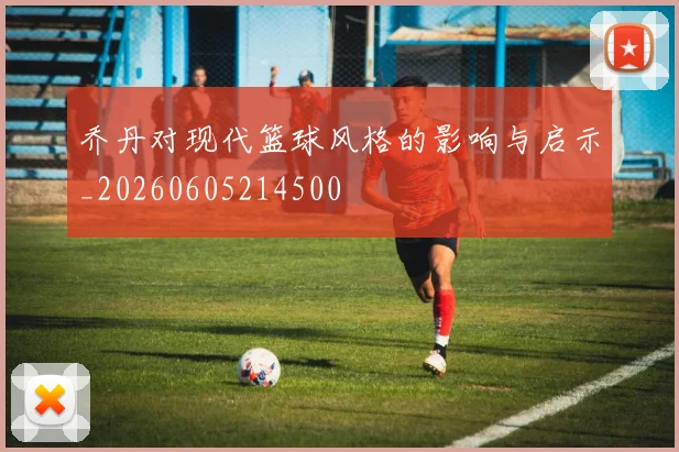 乔丹对现代篮球风格的影响与启示_20260605214500