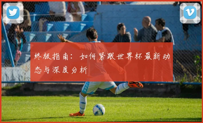 终极指南:如何紧跟世界杯最新动态与深度分析