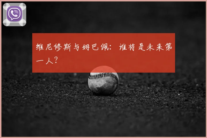 维尼修斯与姆巴佩：谁将是未来第一人？