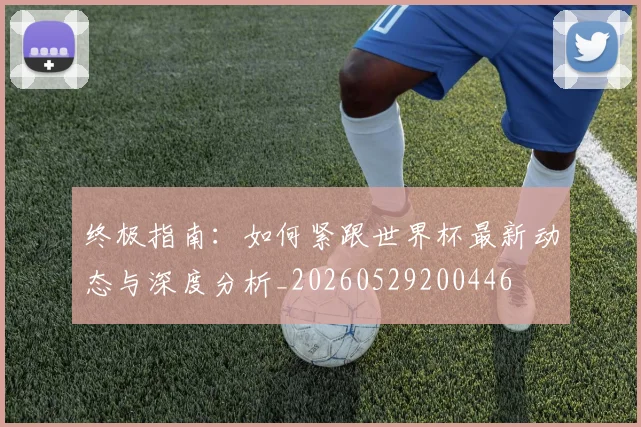 终极指南：如何紧跟世界杯最新动态与深度分析_20260529200446