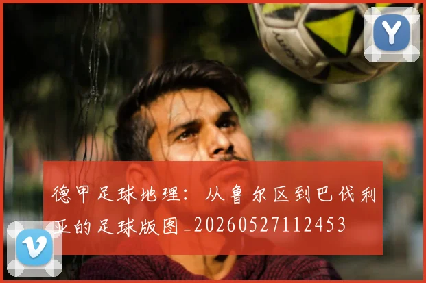 德甲足球地理：从鲁尔区到巴伐利亚的足球版图_20260527112453