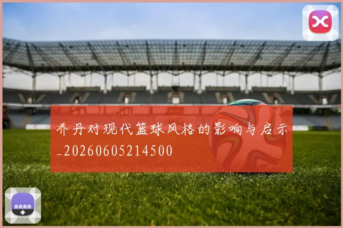 乔丹对现代篮球风格的影响与启示_20260605214500