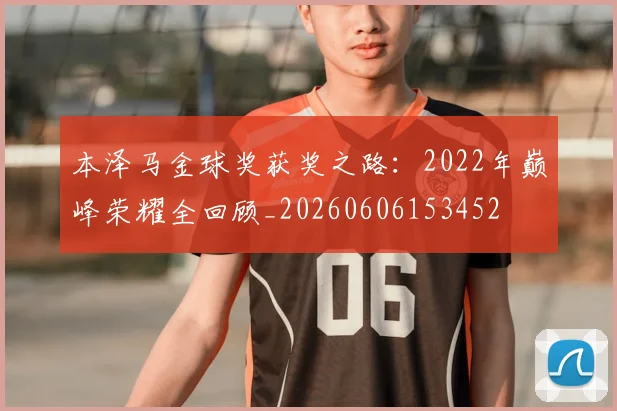 本泽马金球奖获奖之路：2022年巅峰荣耀全回顾_20260606153452