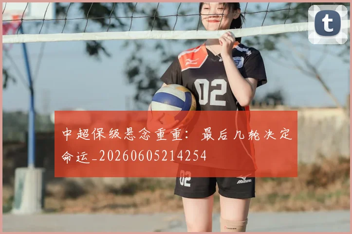中超保级悬念重重：最后几轮决定命运_20260605214254