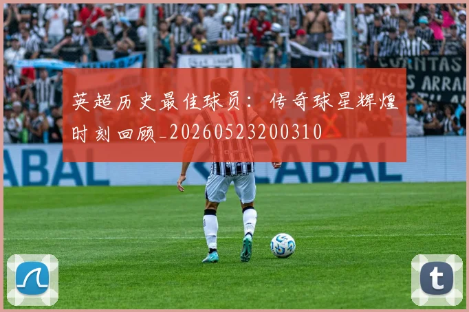 英超历史最佳球员：传奇球星辉煌时刻回顾_20260523200310