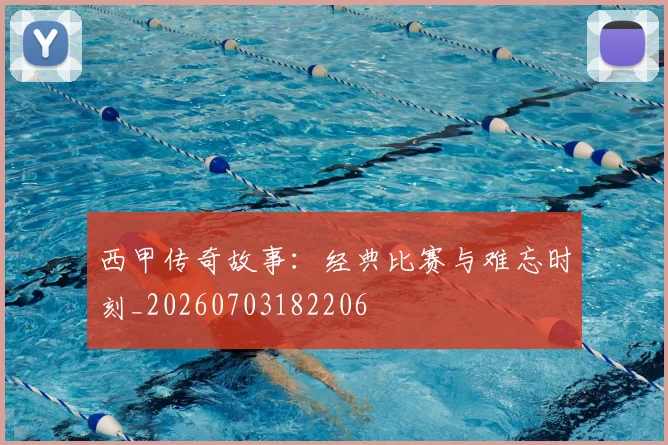 西甲传奇故事:经典比赛与难忘时刻_20260703182206