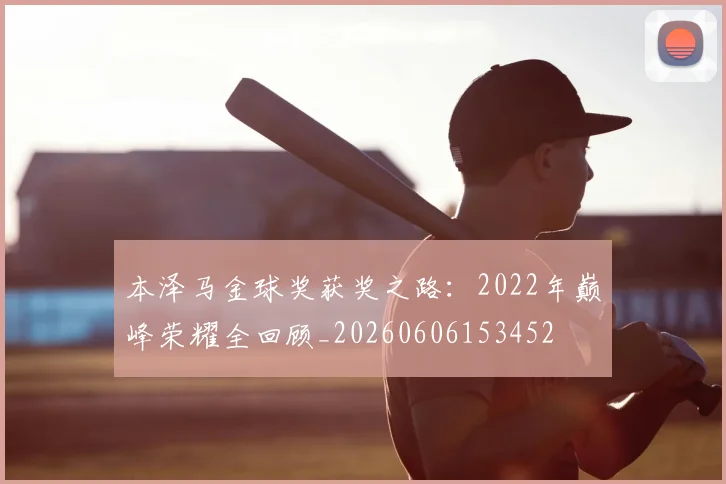 本泽马金球奖获奖之路:2022年巅峰荣耀全回顾_20260606153452