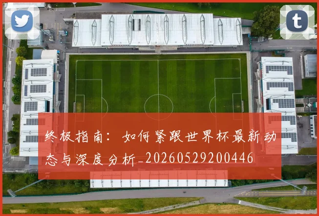 终极指南:如何紧跟世界杯最新动态与深度分析_20260529200446