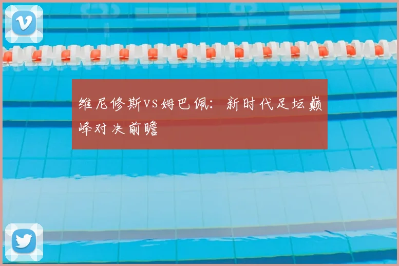 维尼修斯vs姆巴佩：新时代足坛巅峰对决前瞻