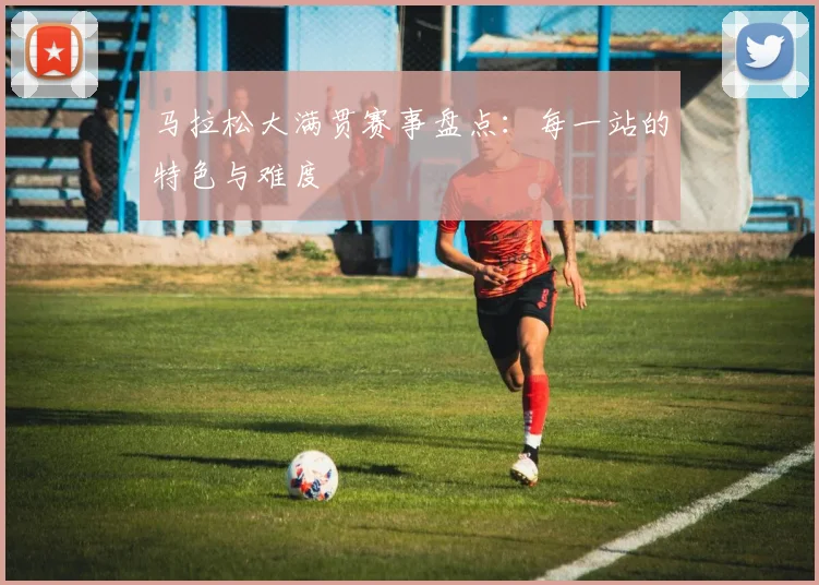 马拉松大满贯赛事盘点：每一站的特色与难度