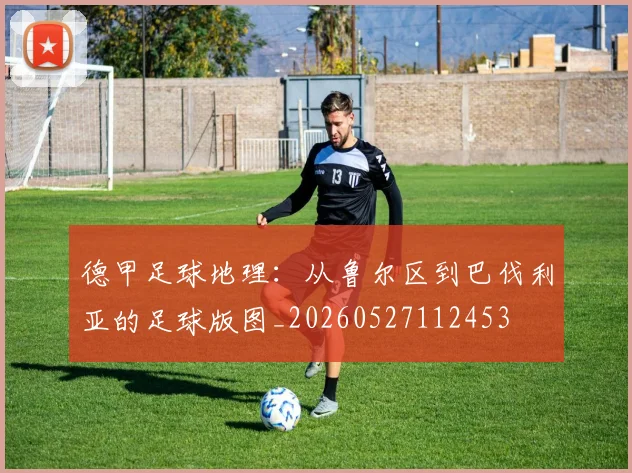 德甲足球地理：从鲁尔区到巴伐利亚的足球版图_20260527112453